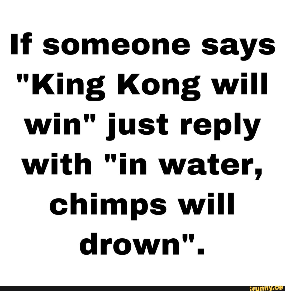 If someone says
"King Kong will win" just reply with "in water, chimps will drown".
