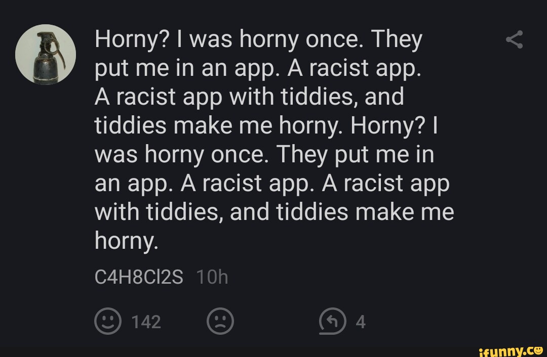 Horny? I was horny once. They put me in an app. A racist app. A racist ...