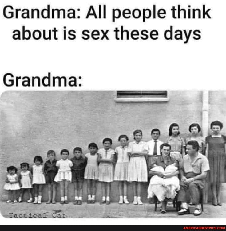 Grandma: All people think about is sex these days
Grandma:
Ga