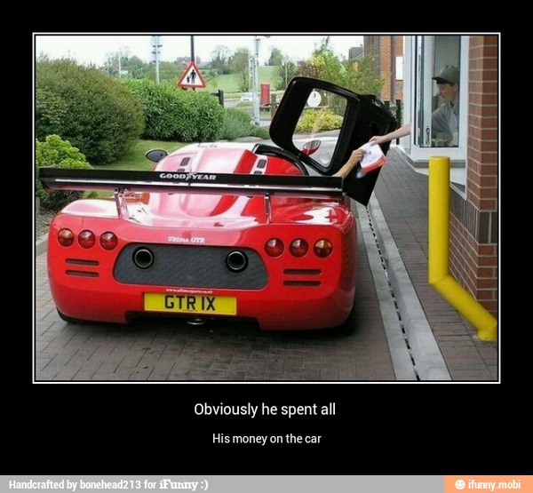 Obviously he spent all
His money on the car
