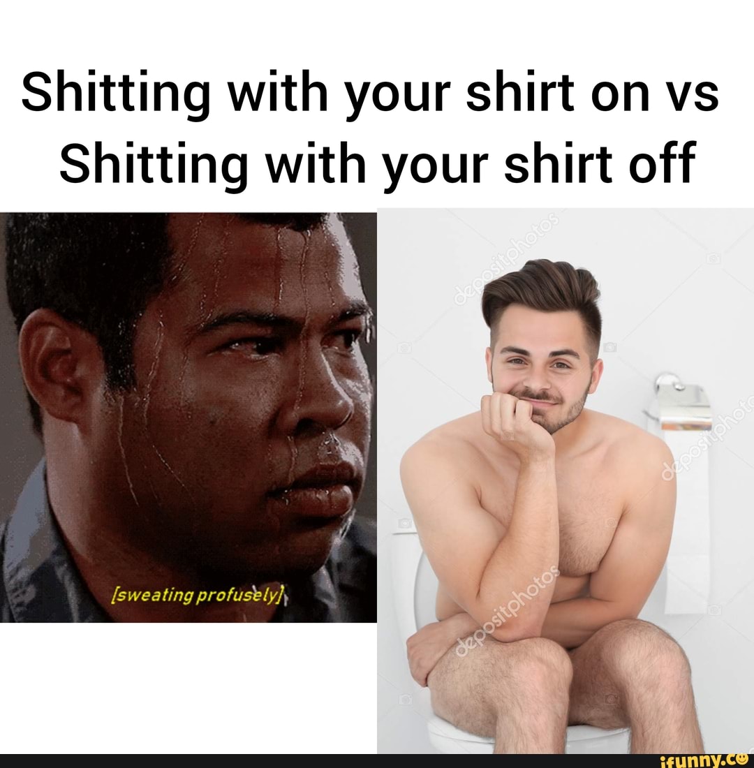 Shitting with your shirt on vs Shitting with your shirt off [sweating