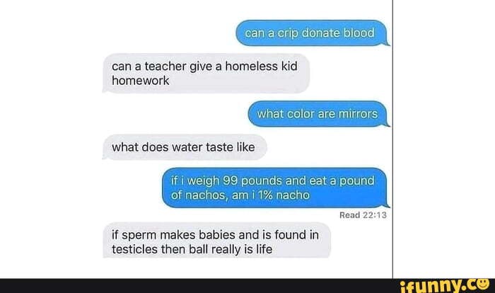 can a teacher give a homeless kid
what color are mirrors
if sperm makes babies and is found in
testicles then ball really ¡s life