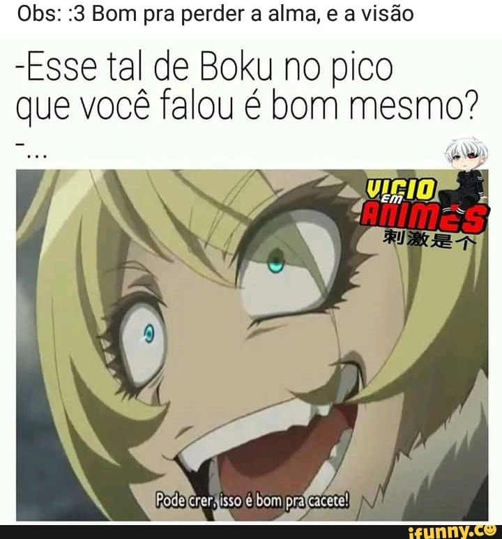 Obs: :3 Bom pra perder a alma, e a visão
-Esse tal de Boku no pico
que você falou é bom mesmo?
atos