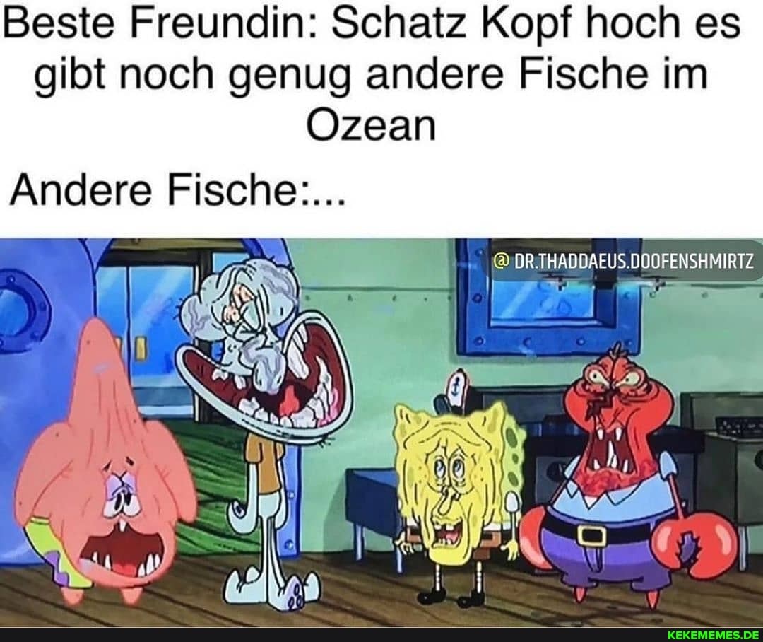 Beste Freundin: Schatz Kopf hoch es gibt noch genug andere Fische im
Ozean
@DR.IHADDAEUS.DODFENSHMIRTZ
Andere Fische:...