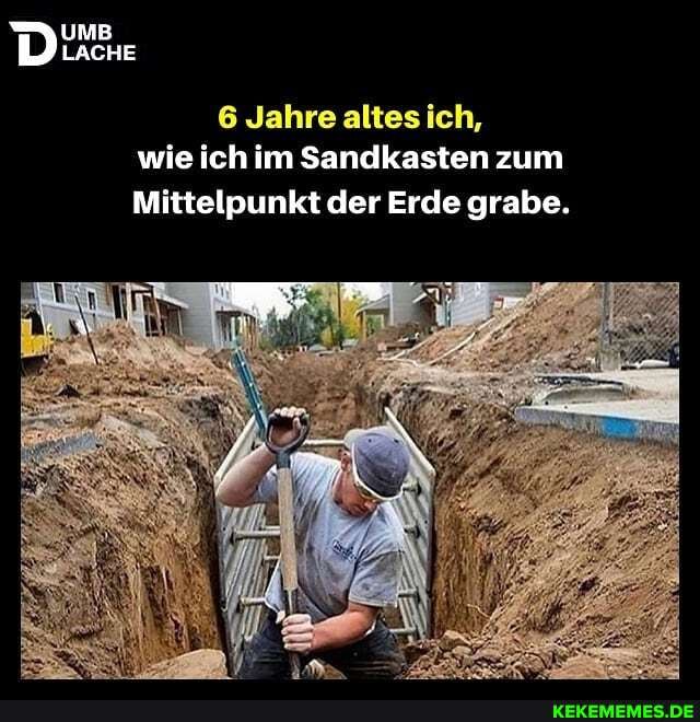 UMB LACHE
6 Jahre altes ich, wie ich im Sandkasten zum
Mittelpunkt der Erde grabe.