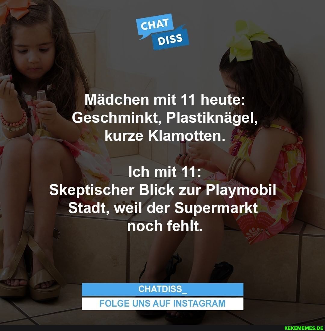 cHAT
Mädchen mit 11 heute:
Geschminkt, Plastiknägel, kurze Klamotten.
Ich mit 11:
Skeptischer Blick zur Playmobil
Stadt, weil der Supermarkt noch fehlt.
CHATDISS
FOLGE UNS AUF INSTAGRAM