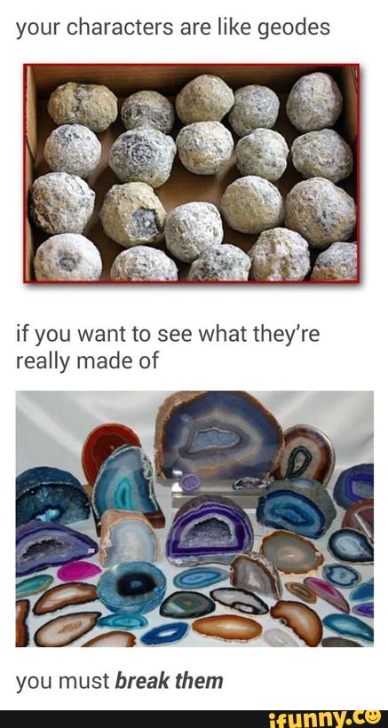 your characters are like geodes
if you want to see what they're
really made of
you must break them