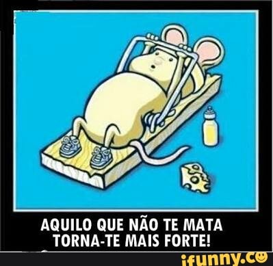 AQUILO QUE NÃO TE MATA
TORNA-TE MAIS FORTE!