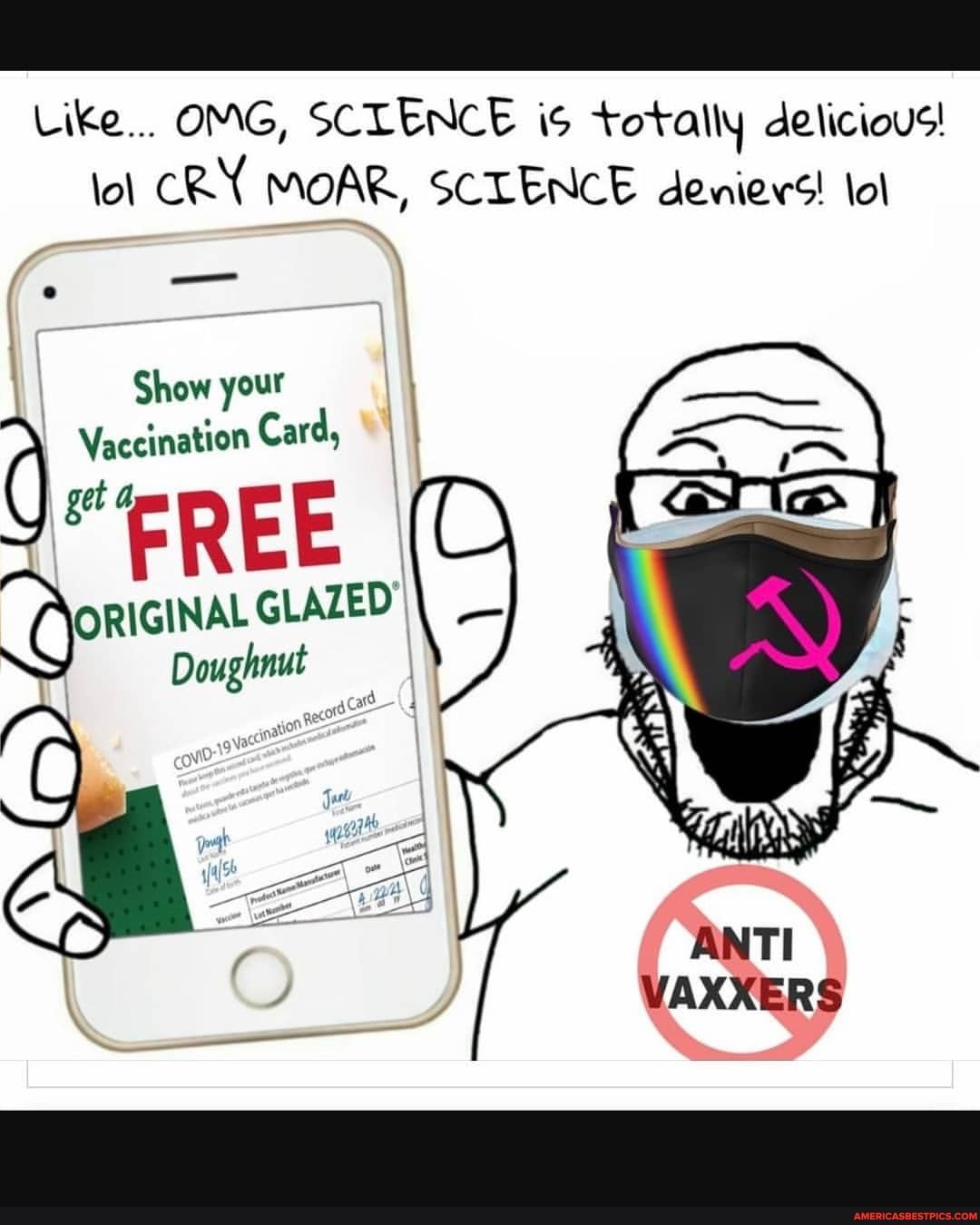 Like... OMG, SCLENCE is totally delicious! lol CRY MOAR, SCIENCE deniers! ol
f. - I
Show your
Vaccination Card, I get FREE I
ORIGINAL GLAZED Doughnut
ANTI VAXXERS