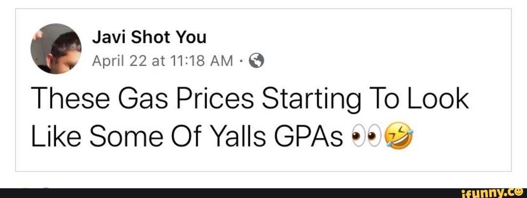 e Javi Shot You
April 22 at 11:18 AM These Gas Prices Starting To Look
Like Some Of Yalls GPAs