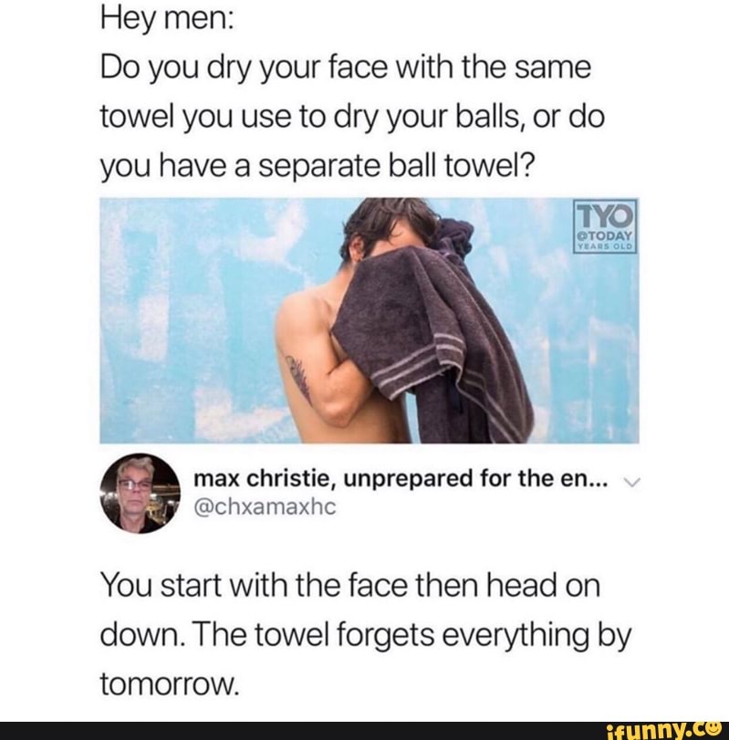 Hey men Do you dry your face With the same towel you use to dry your