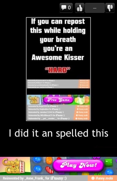 If you can repost
this while holding
your breath
you're an
Awesome Kisser
I
I did it an spelled this