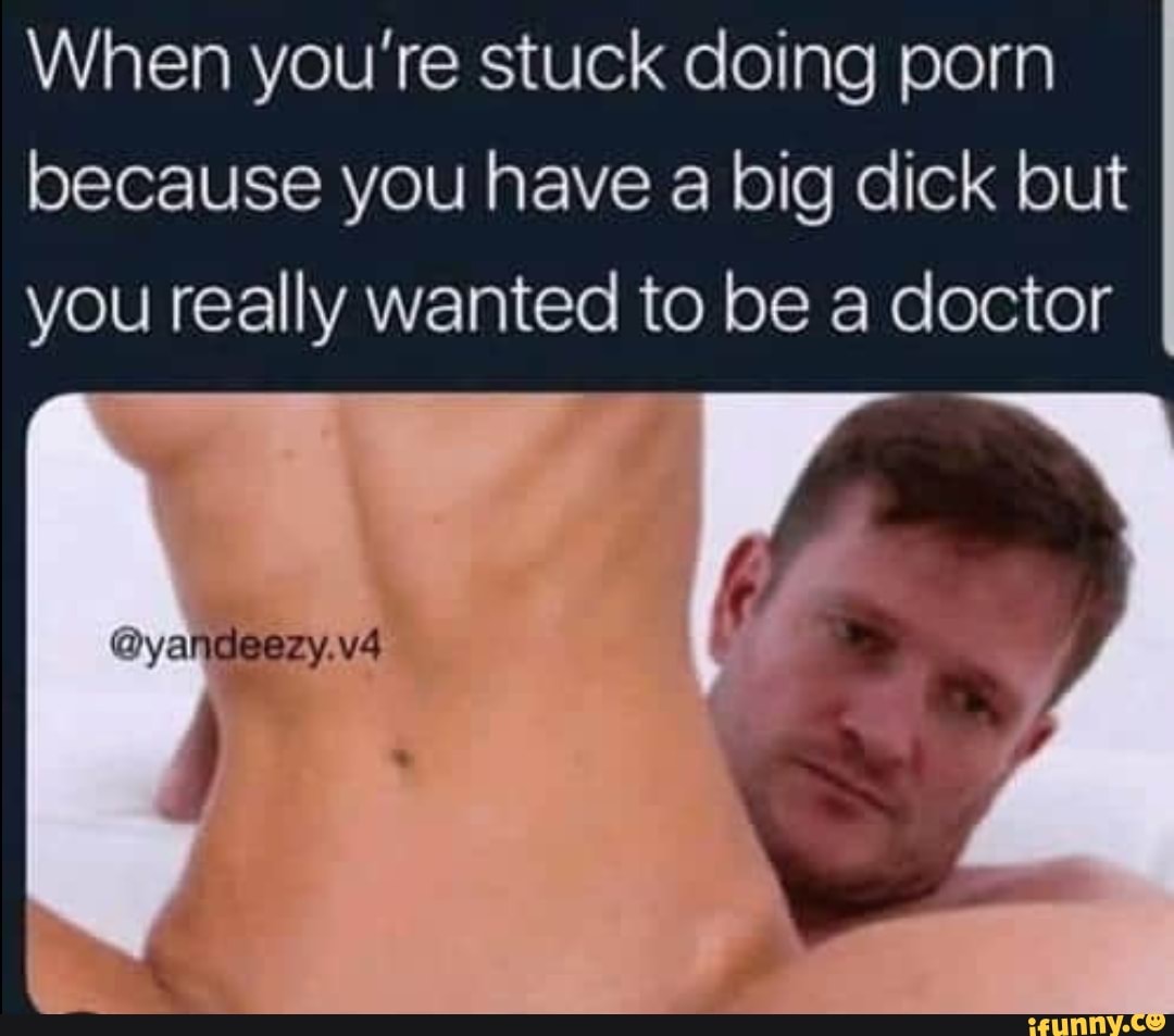 When youre stuck doing porn because you have a big dick but you really  wanted to be a doctor - iFunny