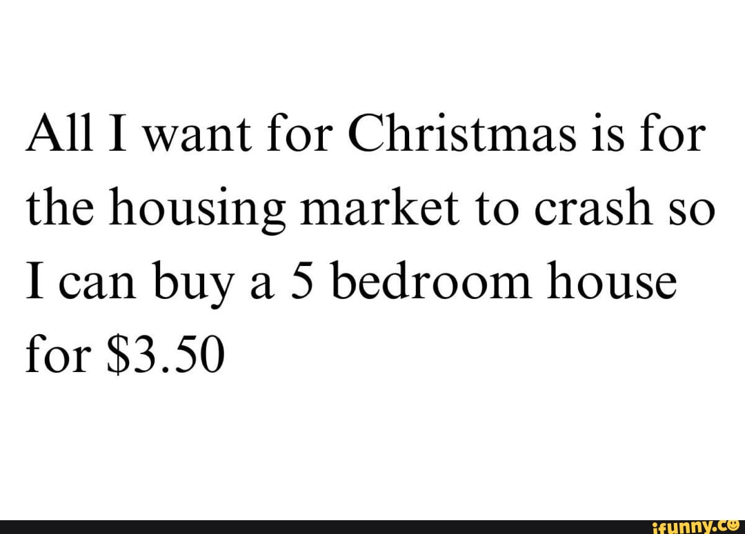 All I want for Christmas is for the housing market to crash so I can buy a 5 bedroom house for $3.50