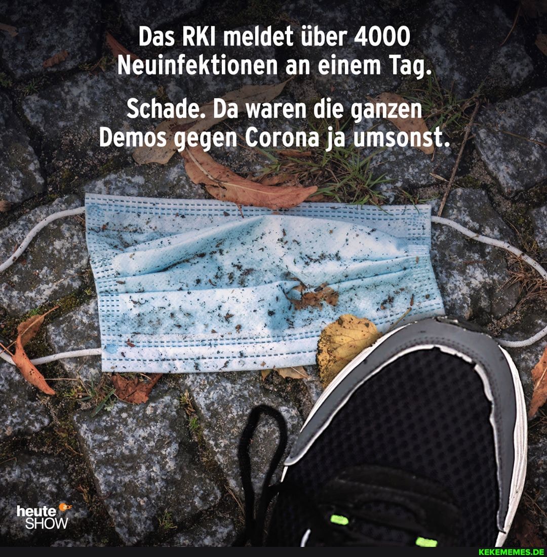 Das RKI meldet über 4000
Neuinfektionen an einem Tag.
Schade. Da waren die ganzen
Demos gegen Corona ja umsonst.
heute
SHOW