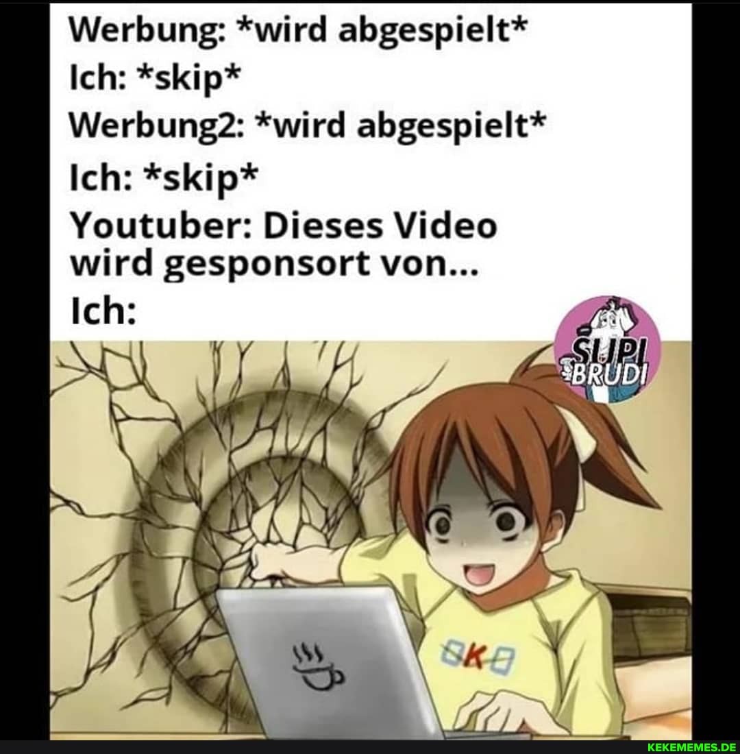 Werbung: *wird abgespielt*
Ich: *skip*
Werbung2: *wird abgespielt*
Ich: *skip*
Youtuber: Dieses Video wird gesponsort von...