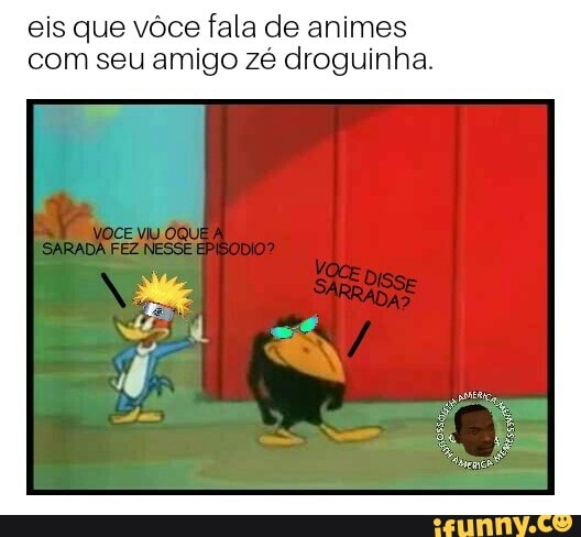 eis que vôce fala de animes
com seu amigo zé droguinha.