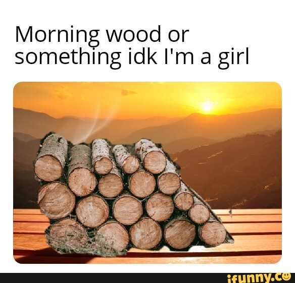Morning wood or
something idk I'm
a girl