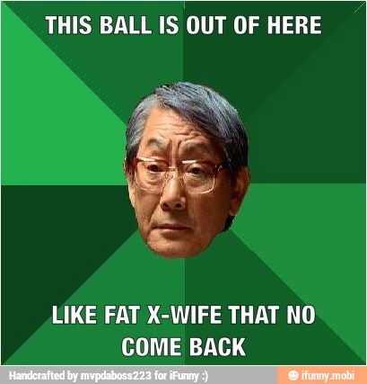 THIS BALL IS OUT OF HERE
LIKE FAT X-WIFE THAT NO
COME BACK
