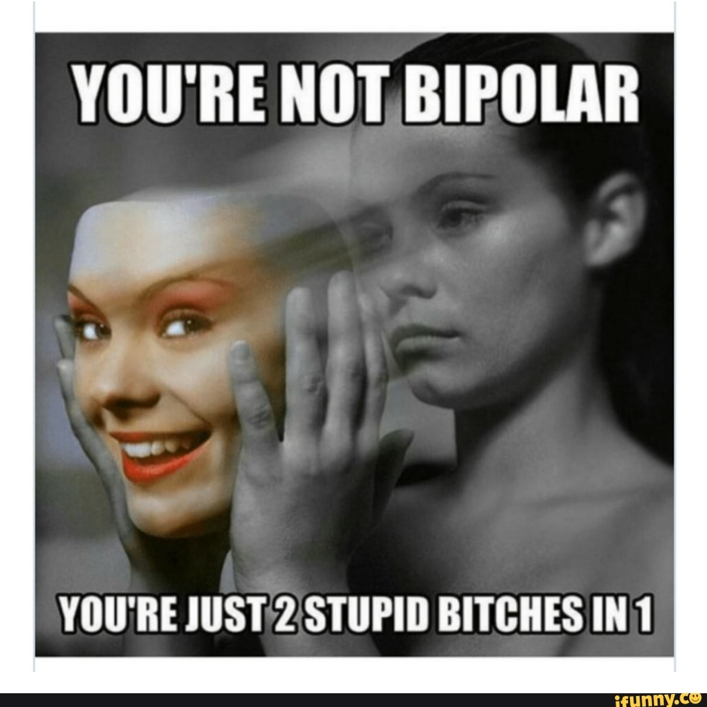 YOU'RE NOT BIPOLAR
YOU'RE JUST 2 STUPID BITCHES IN 1