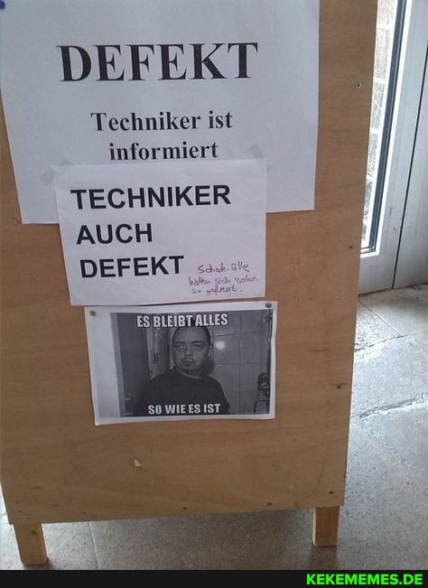 DEFEKT
Techniker ist informiert
TECHNIKER AUCH DEFEKT
ES BIEIBTALLES