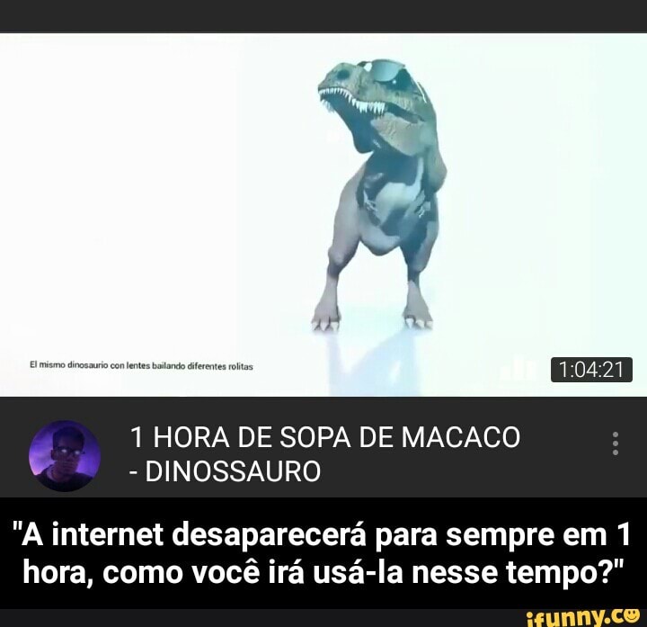 1 HORA DE SOPA DE MACACO
"A internet desaparecerá para sempre em 1
hora, como você irá usá-la nesse tempo?" - "A internet desaparecerá para sempre em 1 hora, como você irá usá-la nesse tempo?"
