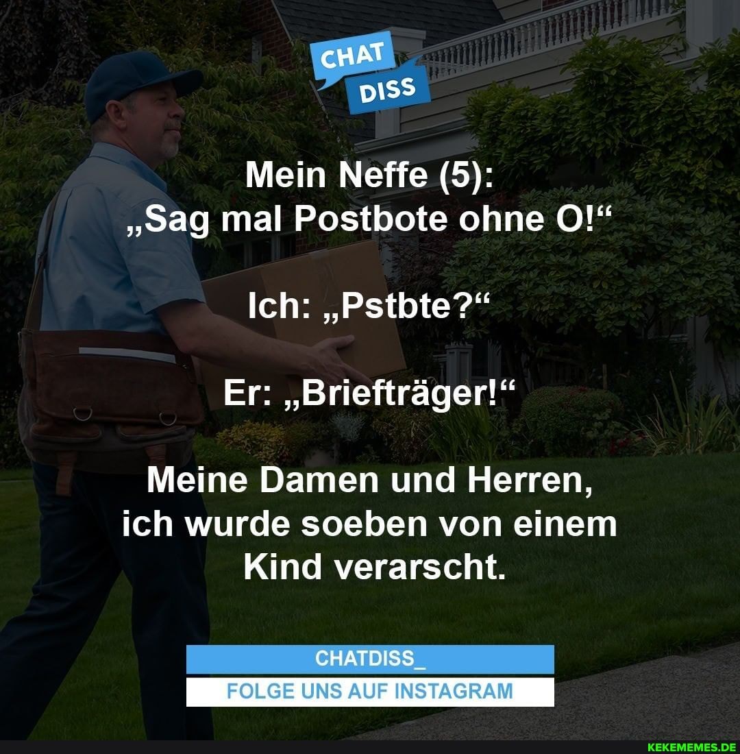 Mein Neffe (5):
"sag mal Postbote ohne O!"
Ich: "Pstbte?'"
Er: "Briefträger!"
Meine Damen und Herren, ich wurde soeben von einem
Kind verarscht.
CHATDISS
FOLGE UNS AUF INSTAGRAM