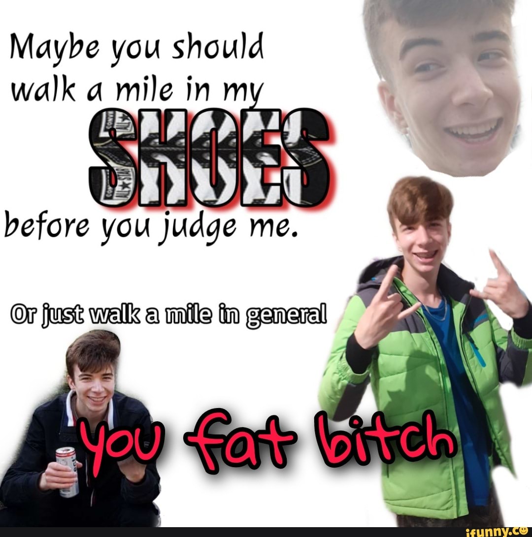 Maybe you should walk a mile j inm
you