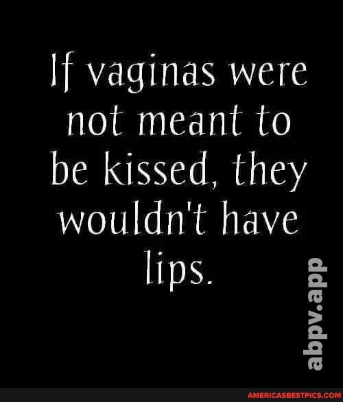 If vaginas were not meant to be kissed, they wouldn't have lips.
abpv.app