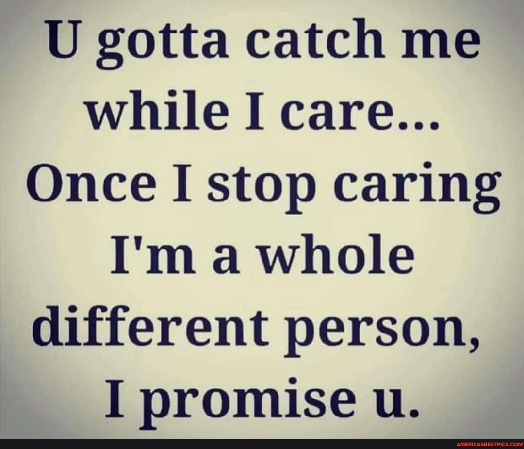 U Gotta Catch Me While I Care... Once I Stop Caring I'M A Whole Different  Person, I Promise U. - America'S Best Pics And Videos