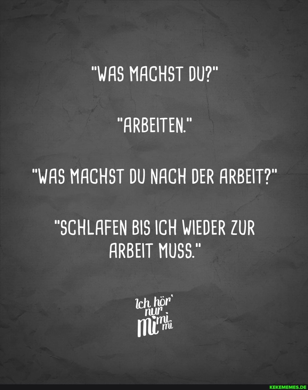"WAS MACHST DU?"
"ARBEITEN."
"WAS MACHST DU NACH DER ARBEIT?"
"SCHLAFEN BIS ICH WIEDER ZUR ARBEIT MUSS."
nur