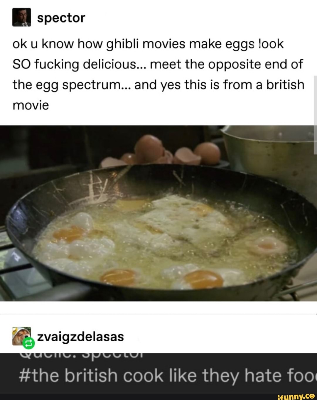 A spector
ok u know how ghibli movies make eggs look
SO fucking delicious... meet the opposite end of
the egg spectrum... and yes this is from a british
movie
#the british cook like they hate foo