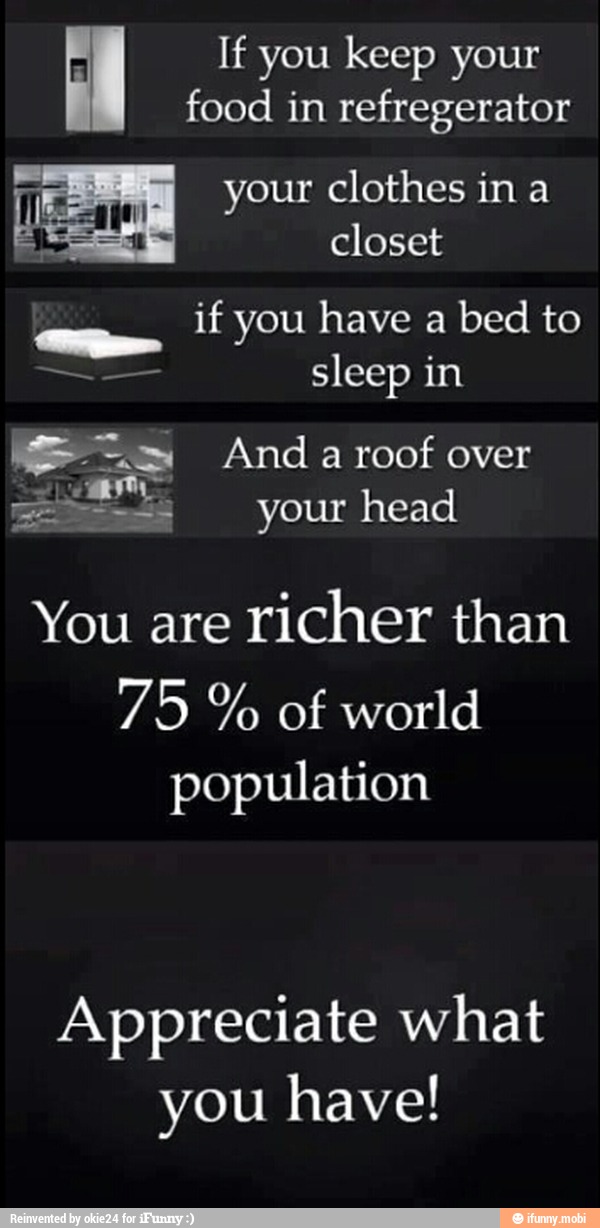 If you keep your
food in refregerator
T clothes in
closet
if you have a
bed to
o
sleep in
== Andaroofover
You are
richer than
75 of world
population
Appreciate what
you have!