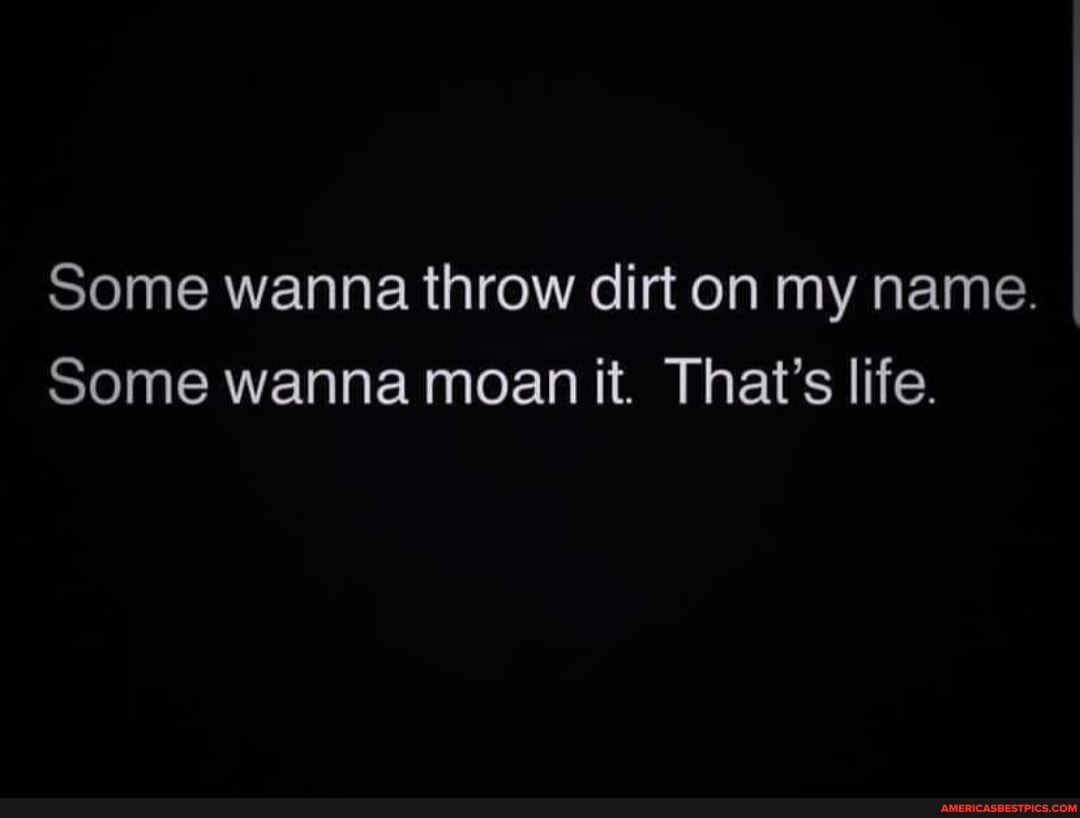 Some wanna throw dirt on my name. Some wanna moan it. That's life