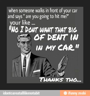 when someone
walks in front of your car
and says are you going to hit me?"
a like
ING I DONT WANT THAT BIG
ie OF DENT IN
THANKS THO...