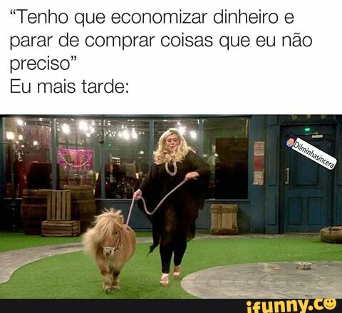 "Tenho que economizar dinheiro e
parar de comprar coisas que eu não
preciso"
Eu mais tarde: