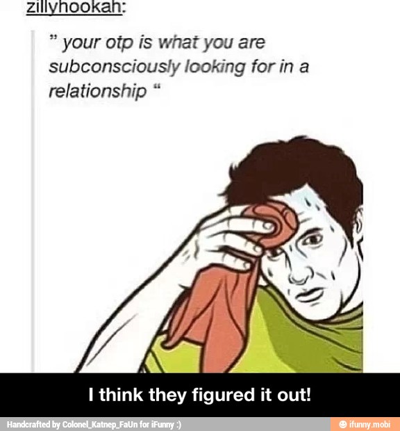 your otp is what you are
subconsciously looking for in a
relationship I think they figured it out! - I think they figured it out!