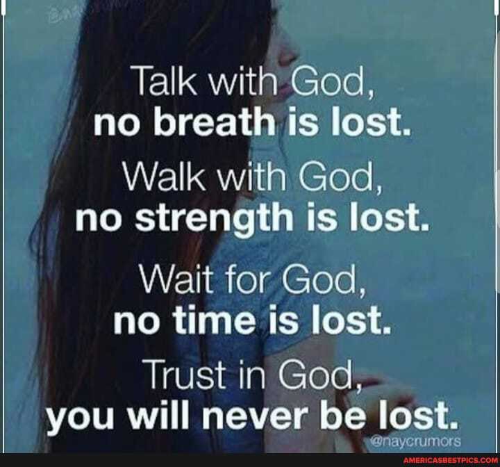 Talk no breath is lost.
Walk with God, no strength is lost.
Wait for God, no time is lost.
Trust in God, you will never be lost.