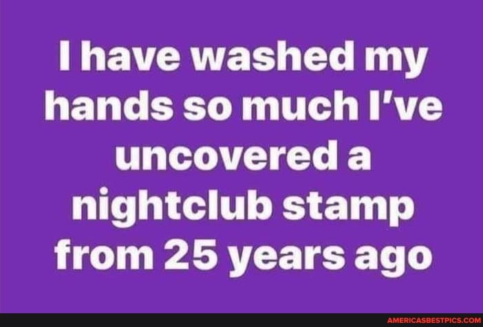 Il have washed my hands so much I've uncovered a nightclub stamp from 25 years ago
