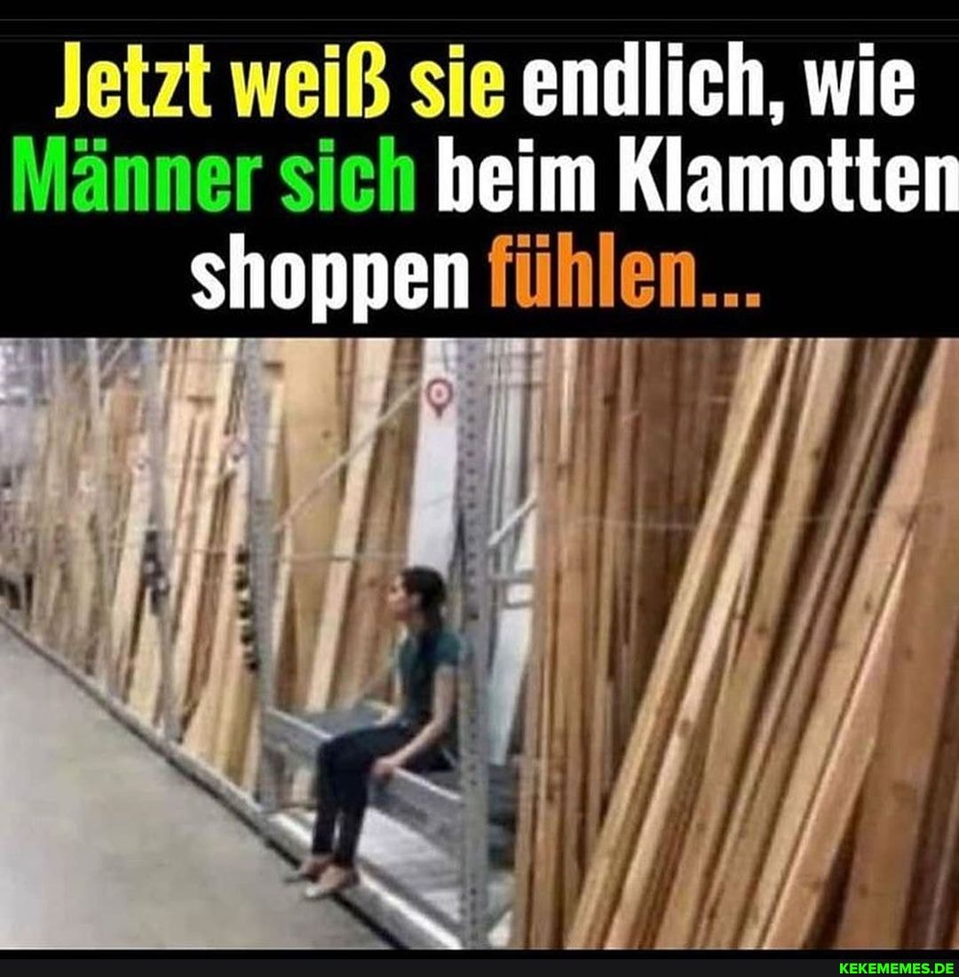 Jetzt weiß sie endlich, wie
Männer sich beim Klamotte shoppen fühlen...
IN