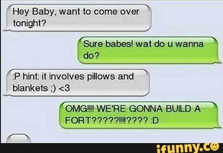Sexting Fails! - Hey Baby, want to come over tonight? 'Sure babes! wat do u  wanna do? 'P hint: it involves pillows and. blankets <3 OMGI!!! WE'RE GONNA  BUILD A: FORT ?222 -