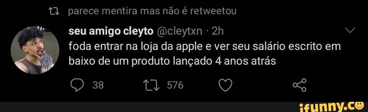 t) parece mentira mas não é retweetou
seu amigo cleyto Ocleytxn foda entrar na loja da apple e ver seu salário escrito em baixo de um produto lançado 4 anos atrás
38 576