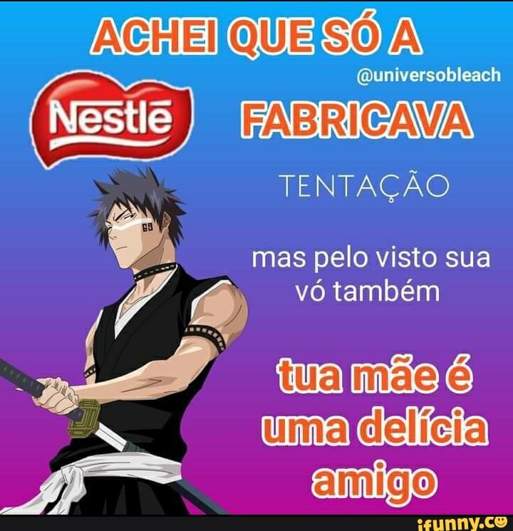 ACHEI SO)
Nestle
(Quniversobleach
FABRICAMA TENTAÇÃO mas pelo visto sua
vó também
tua mão é delicia
