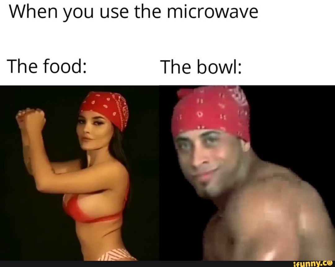 When you use the microwave
The food: The bowl: