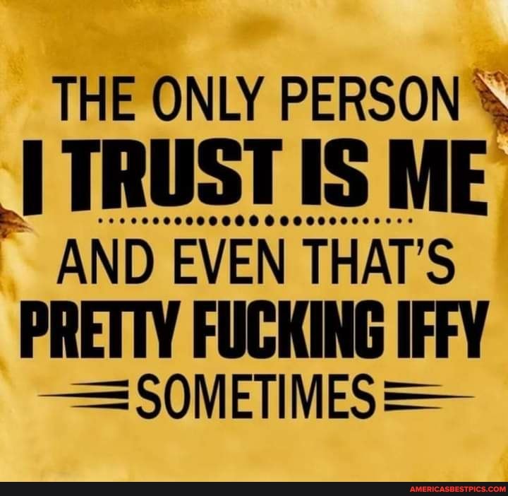 THE ONLY PERSON
TRUST IS ME
AND EVEN THAT'S
PRETTY FUCKING IFFY
= SOMETIMES=-