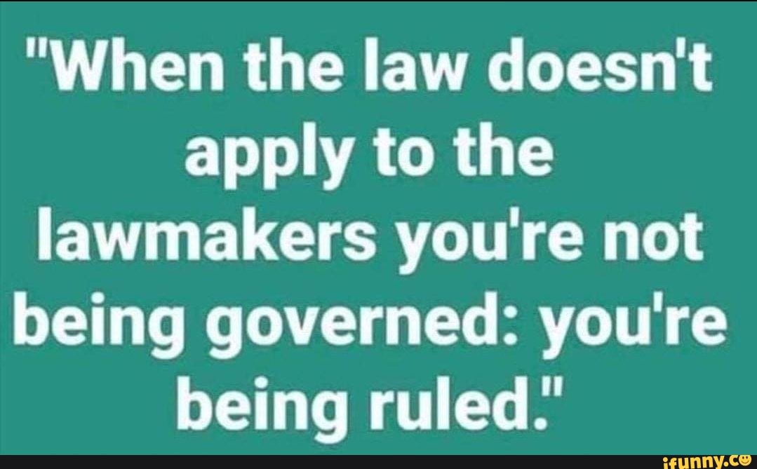 "When the law doesn't apply to the lawmakers you're not being governed ...