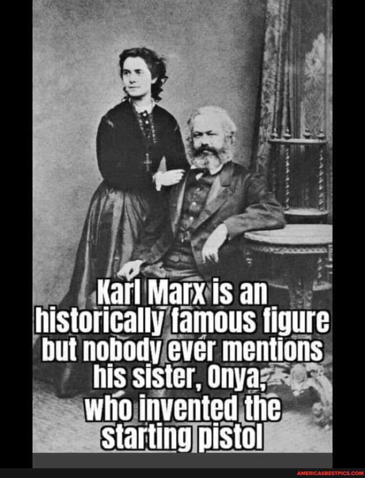 Karl Marx is an- historically famous figure but nobody ever mentions
his sister, Onya: who invented the starting pistol