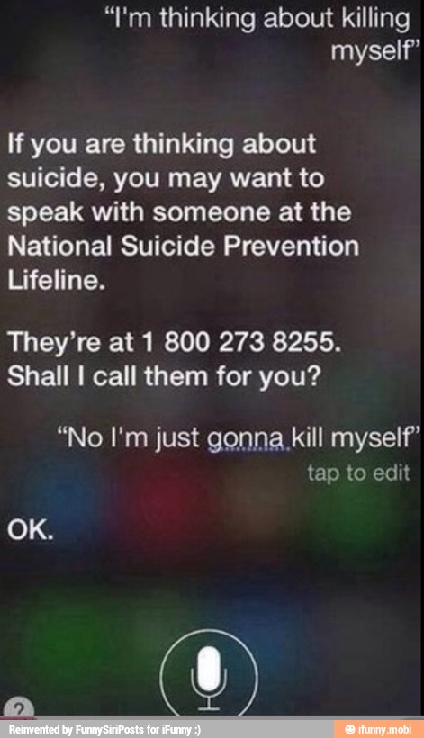 "I'm thinking about killing
myself"
If you are thinking about
suicide, you may want to
speak with someone at the
National Suicide Prevention
Lifeline.
They're at 1 800 273 8255.
Shall I call them for you?
"No I'm just gonna kill myself"
tap to edit