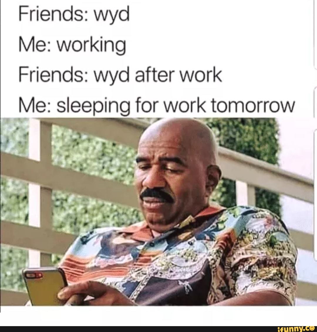 Friends: wyd
Me: working
Friends: wyd after work
Me: sleeping for work tomorrow