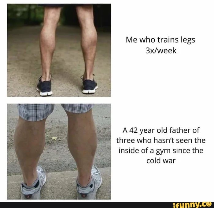 Me who trains legs A 42 year old father of three who hasn't seen the